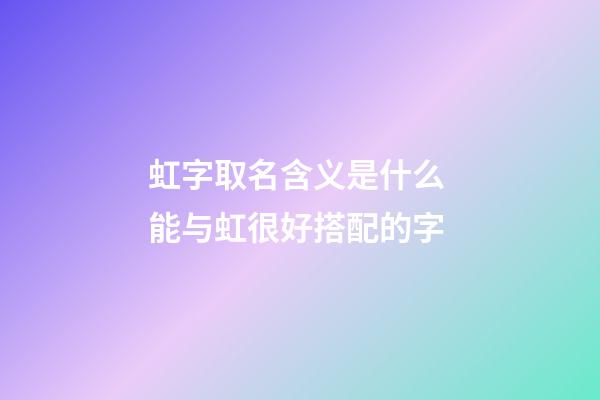 虹字取名含义是什么 能与虹很好搭配的字